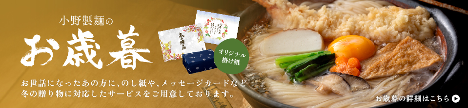 小野製麺のお歳暮。お世話になったあの方に、のし紙やメッセージカードなど、冬の贈り物に対応したサービスをご用意しております。